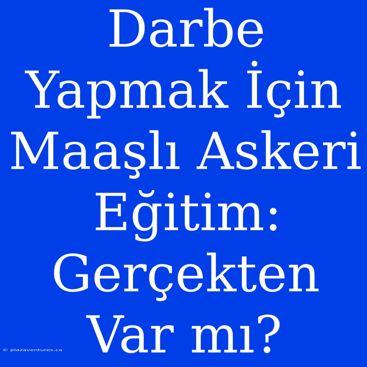 Darbe Yapmak İçin Maaşlı Askeri Eğitim: Gerçekten Var Mı?