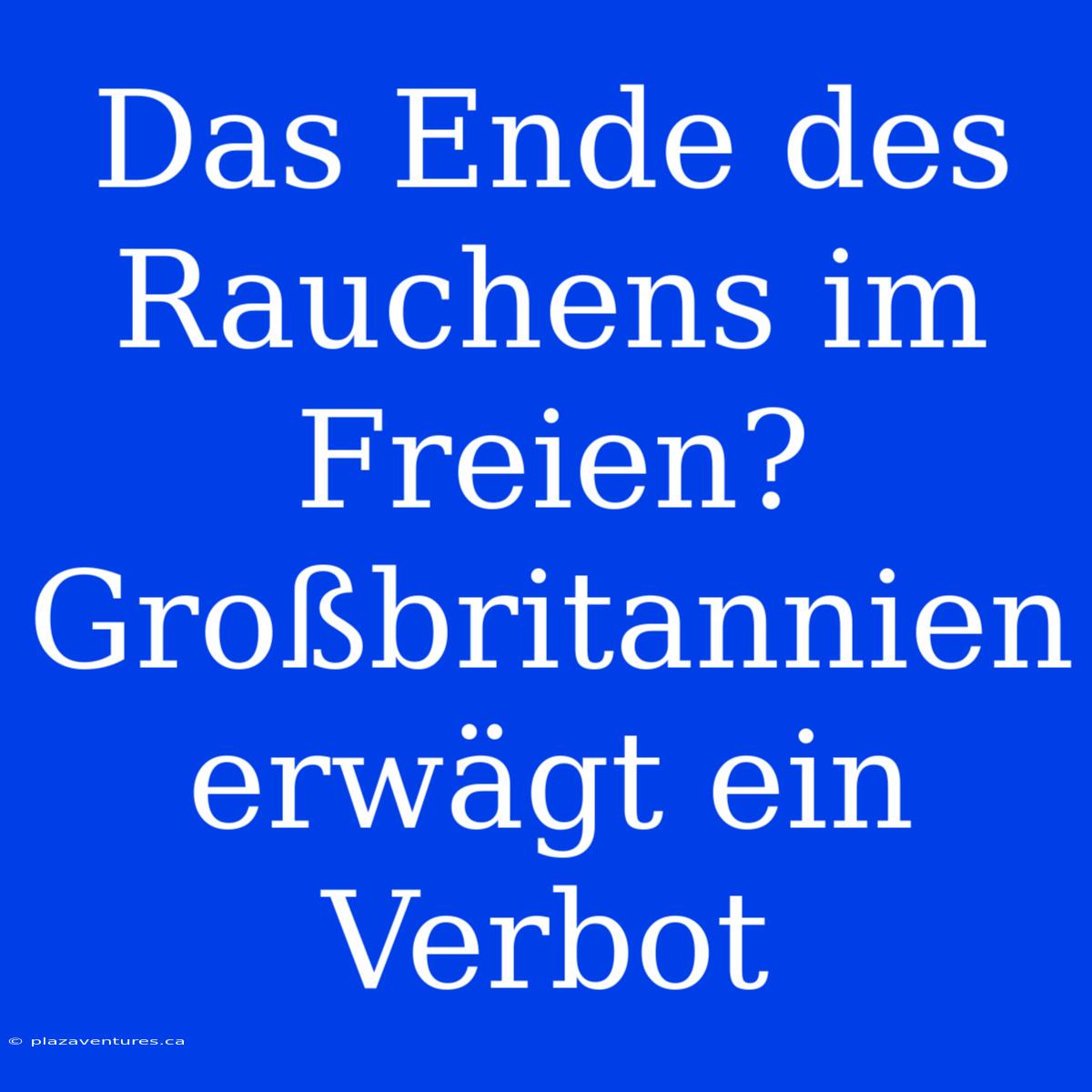 Das Ende Des Rauchens Im Freien? Großbritannien Erwägt Ein Verbot