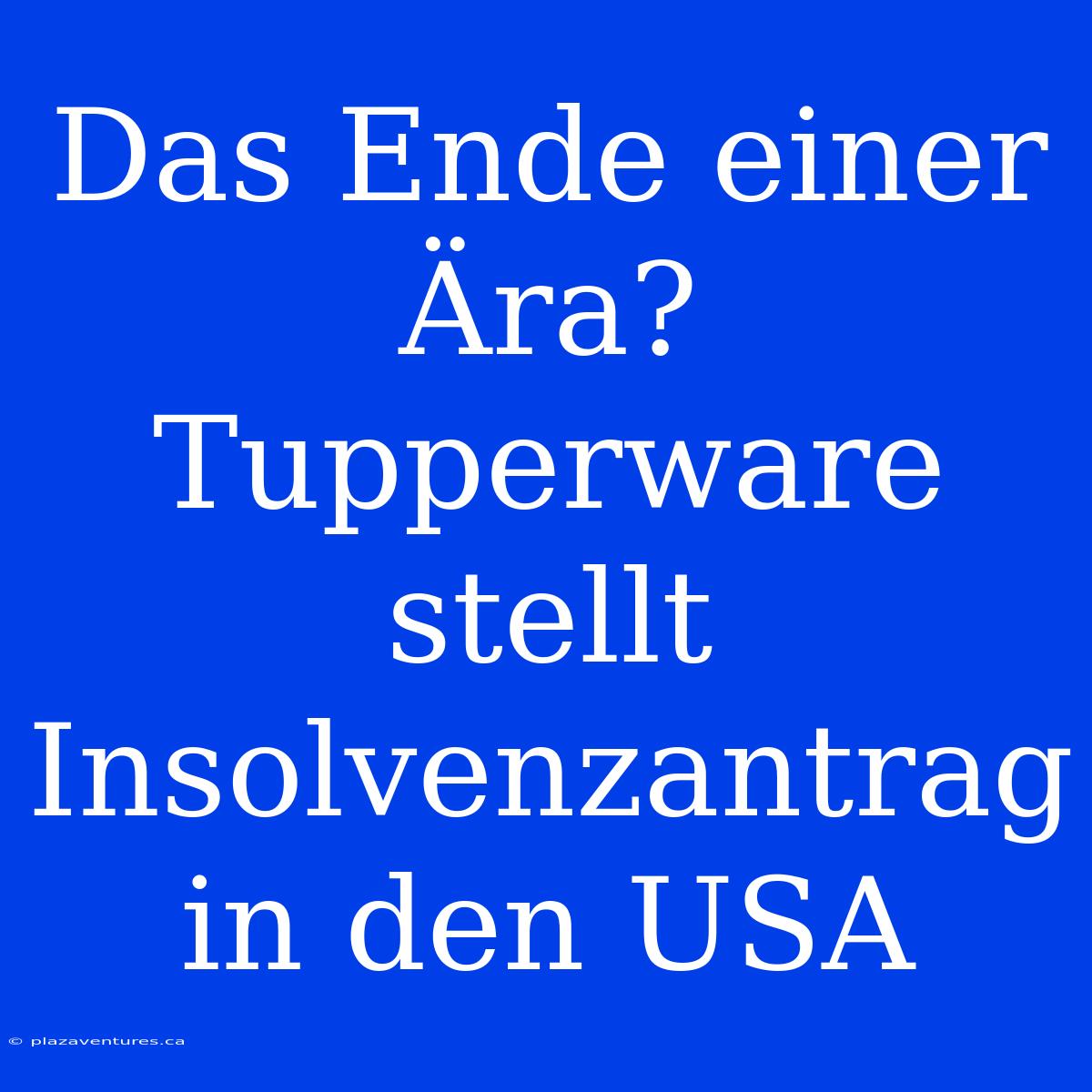 Das Ende Einer Ära? Tupperware Stellt Insolvenzantrag In Den USA