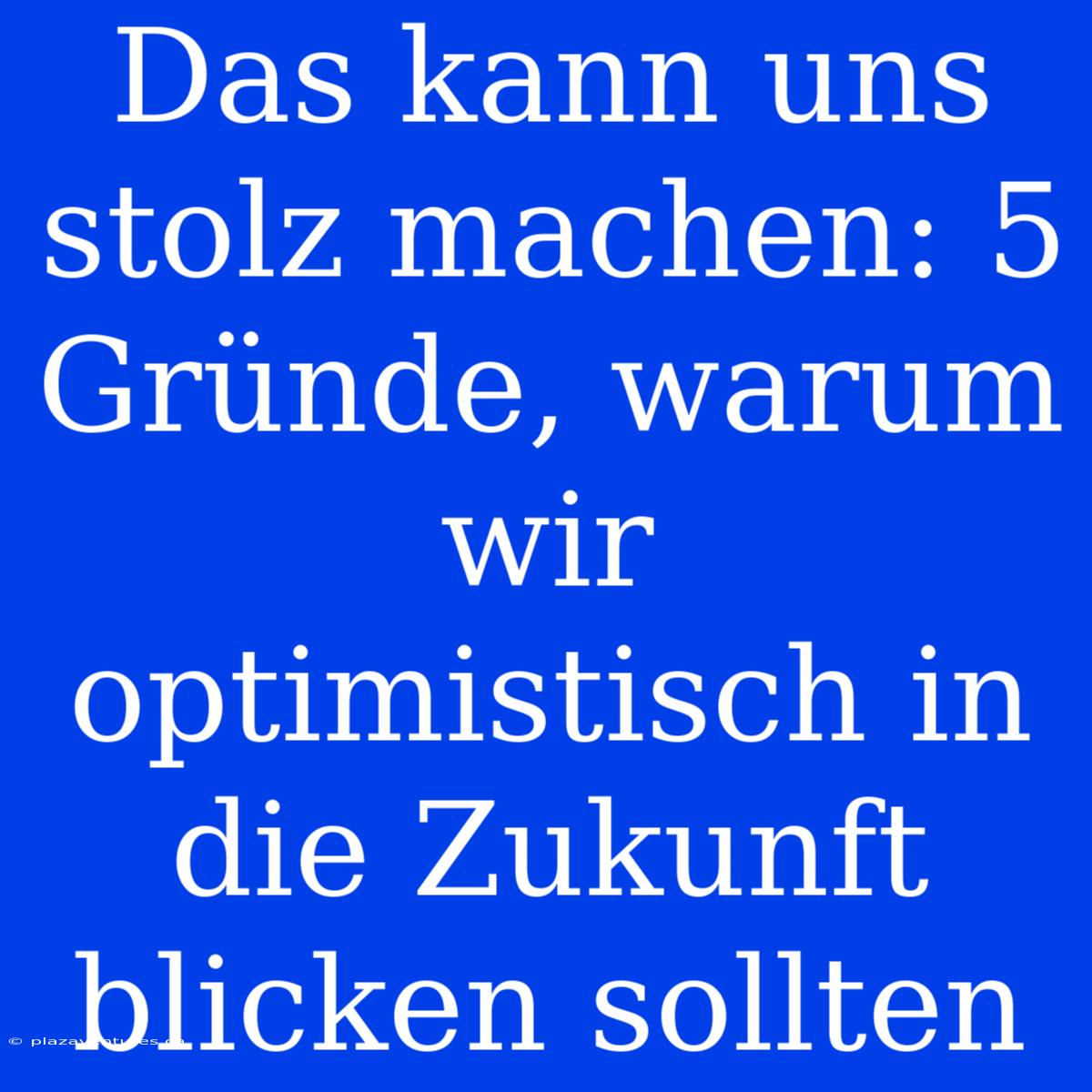 Das Kann Uns Stolz Machen: 5 Gründe, Warum Wir Optimistisch In Die Zukunft Blicken Sollten