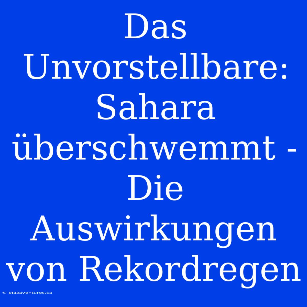 Das Unvorstellbare: Sahara Überschwemmt - Die Auswirkungen Von Rekordregen