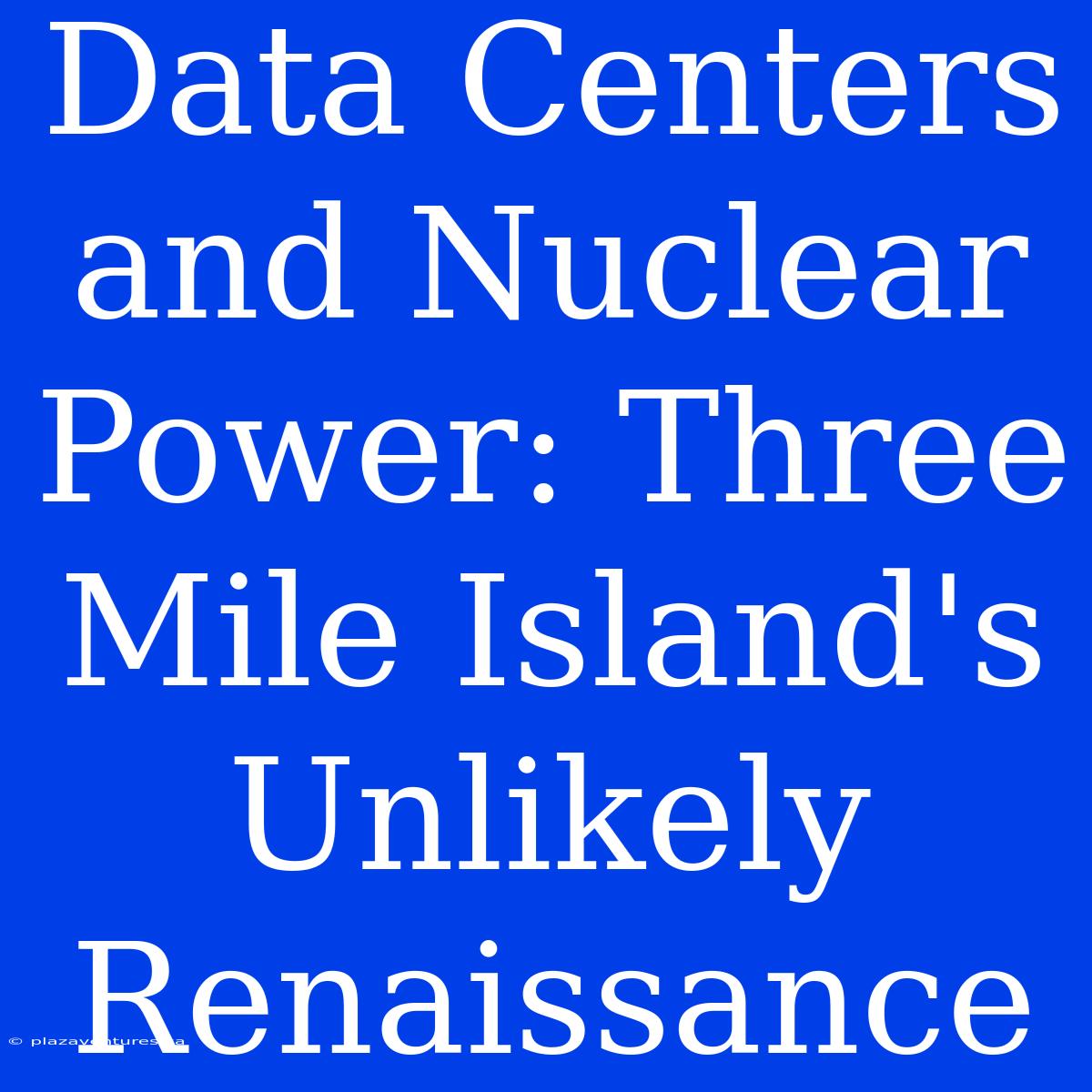 Data Centers And Nuclear Power: Three Mile Island's Unlikely Renaissance