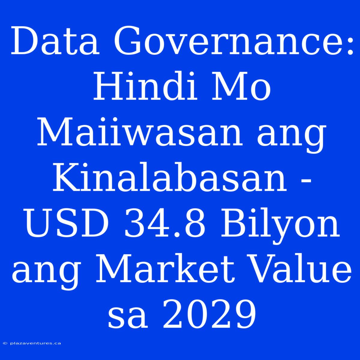 Data Governance: Hindi Mo Maiiwasan Ang Kinalabasan - USD 34.8 Bilyon Ang Market Value Sa 2029