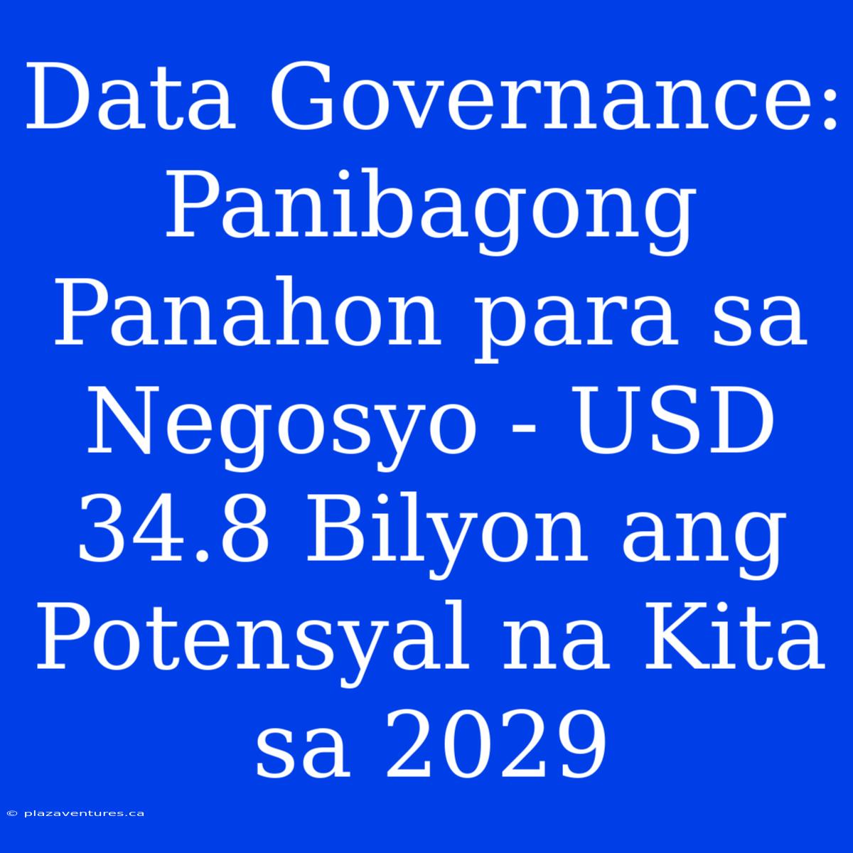 Data Governance: Panibagong Panahon Para Sa Negosyo - USD 34.8 Bilyon Ang Potensyal Na Kita Sa 2029