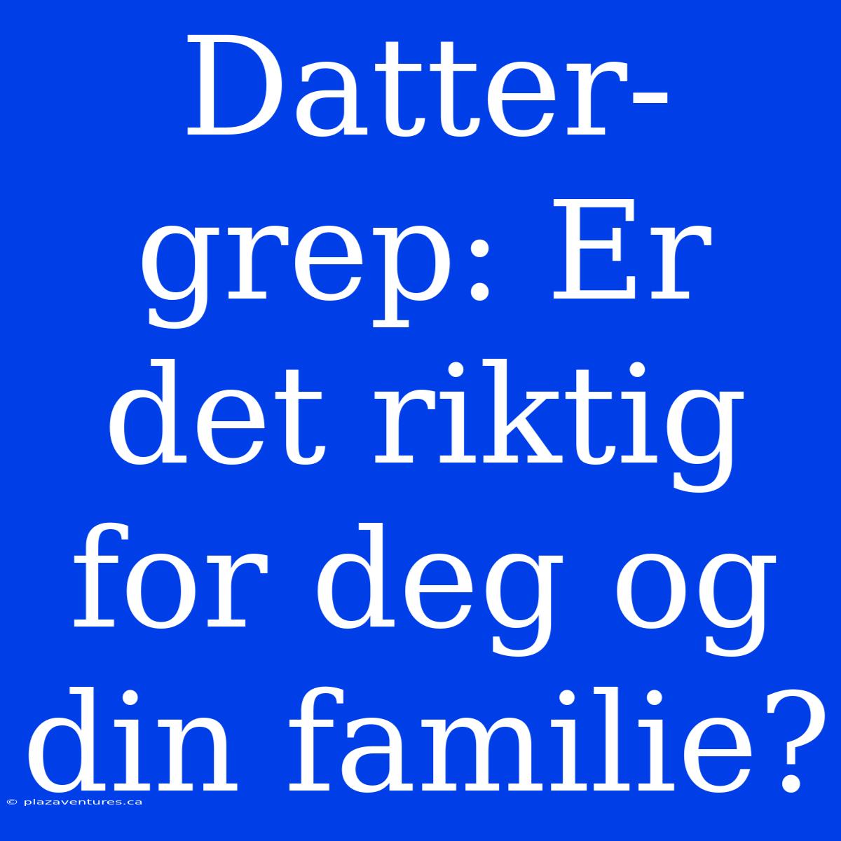 Datter-grep: Er Det Riktig For Deg Og Din Familie?