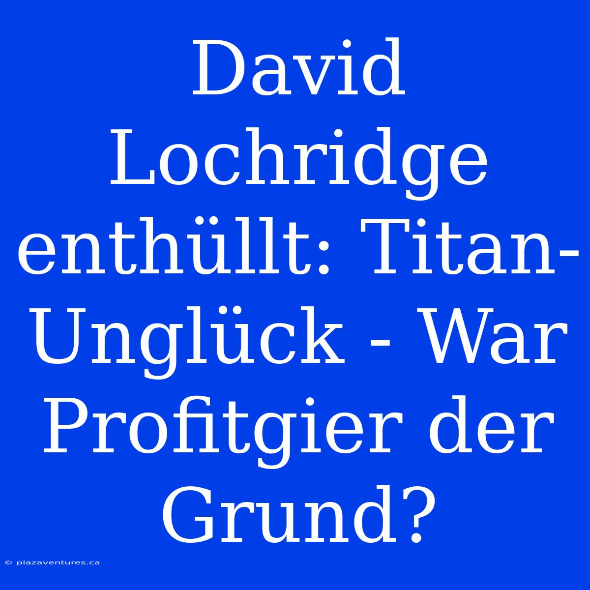 David Lochridge Enthüllt: Titan-Unglück - War Profitgier Der Grund?