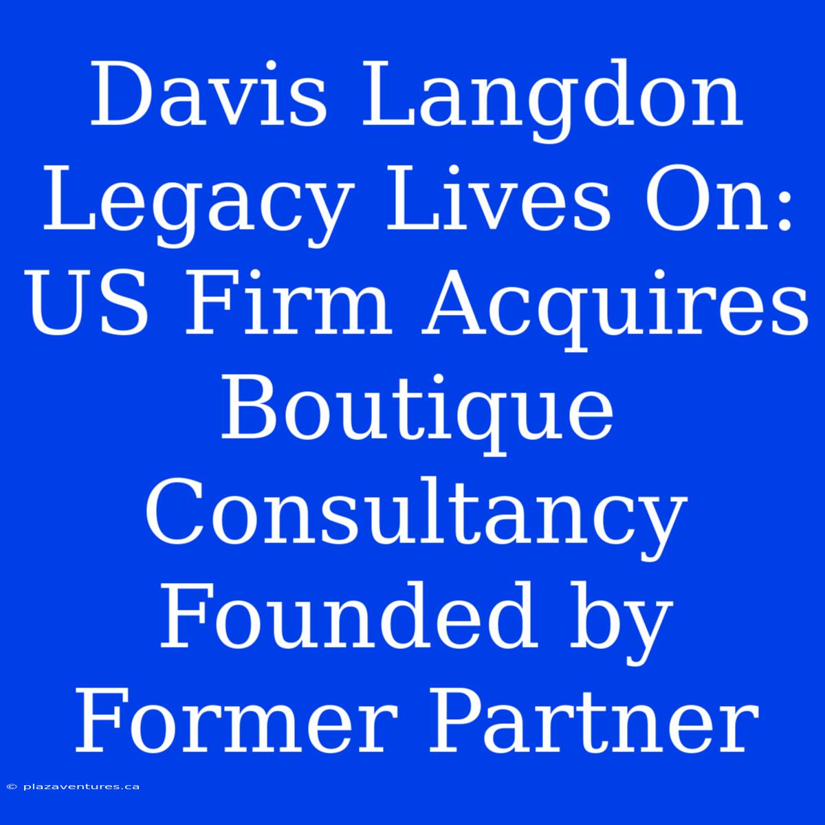 Davis Langdon Legacy Lives On: US Firm Acquires Boutique Consultancy Founded By Former Partner