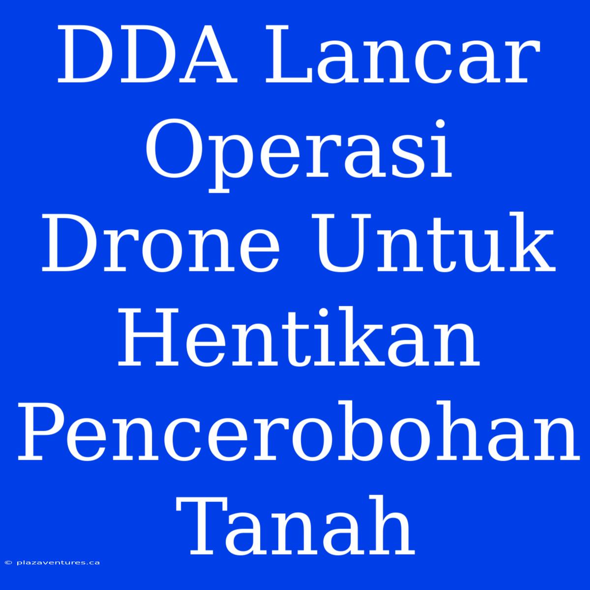 DDA Lancar Operasi Drone Untuk Hentikan Pencerobohan Tanah