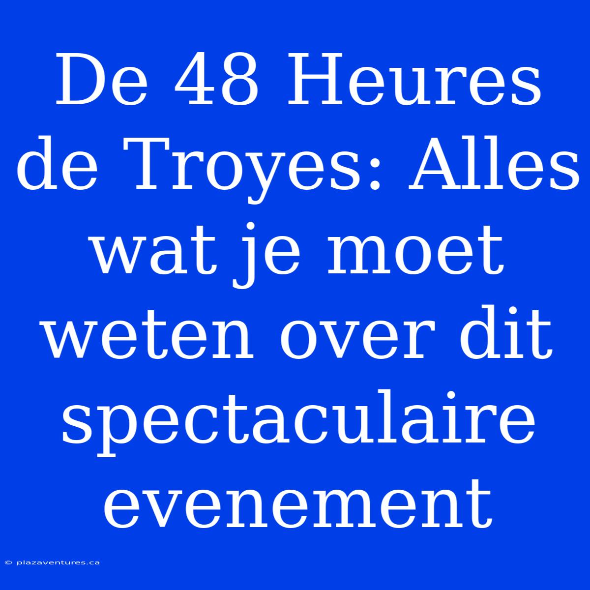 De 48 Heures De Troyes: Alles Wat Je Moet Weten Over Dit Spectaculaire Evenement