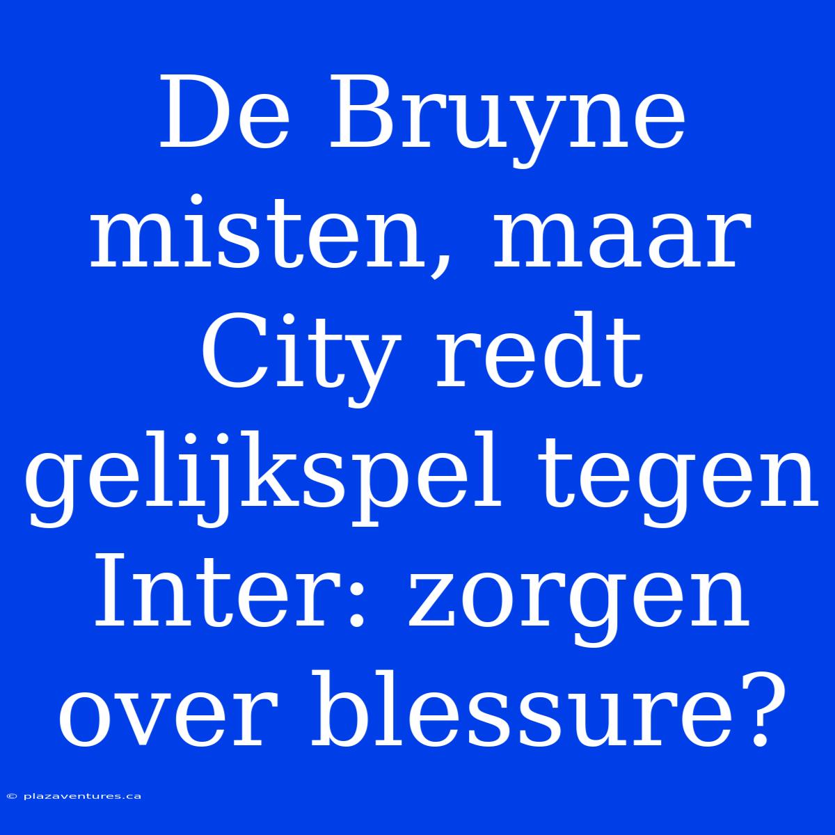 De Bruyne Misten, Maar City Redt Gelijkspel Tegen Inter: Zorgen Over Blessure?