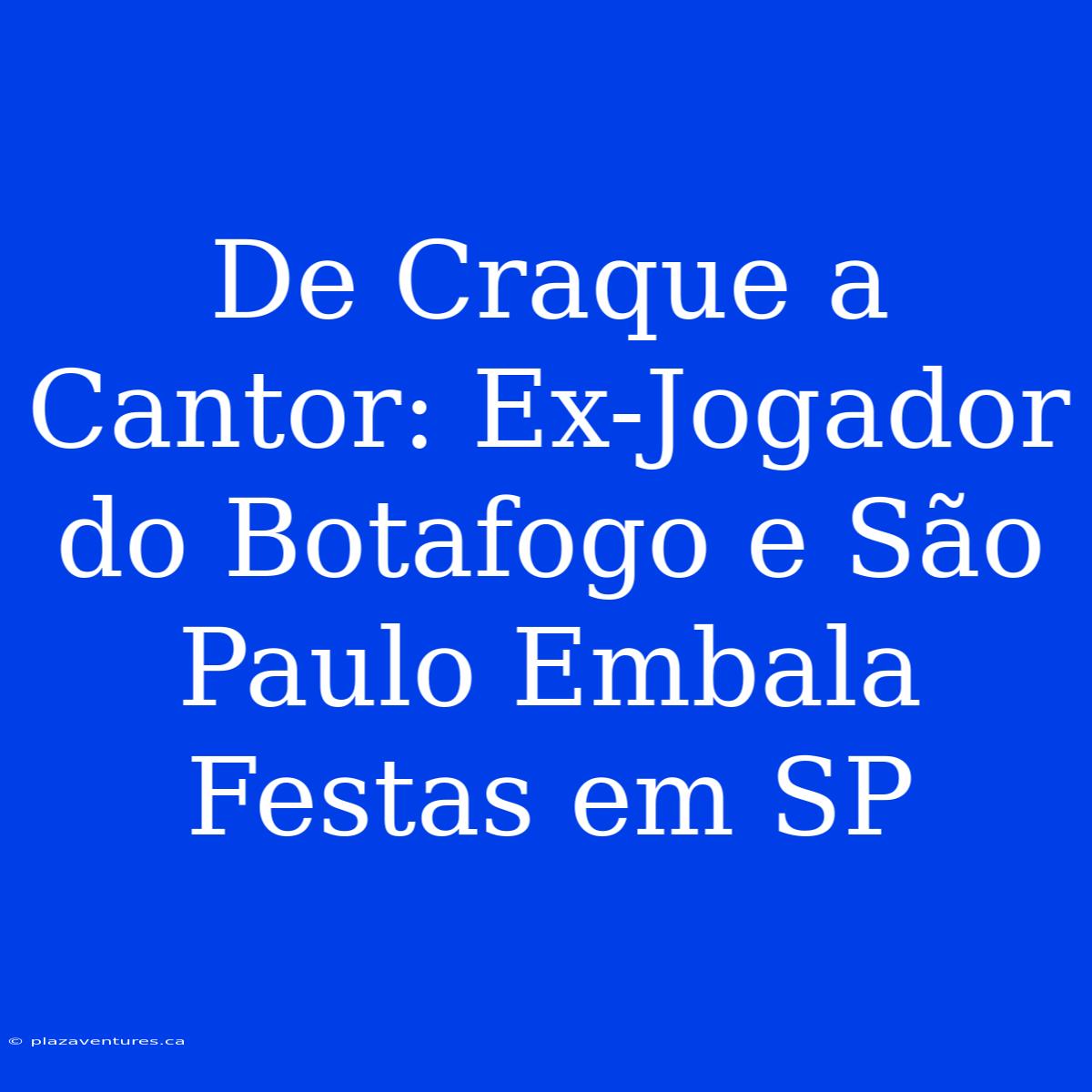 De Craque A Cantor: Ex-Jogador Do Botafogo E São Paulo Embala Festas Em SP