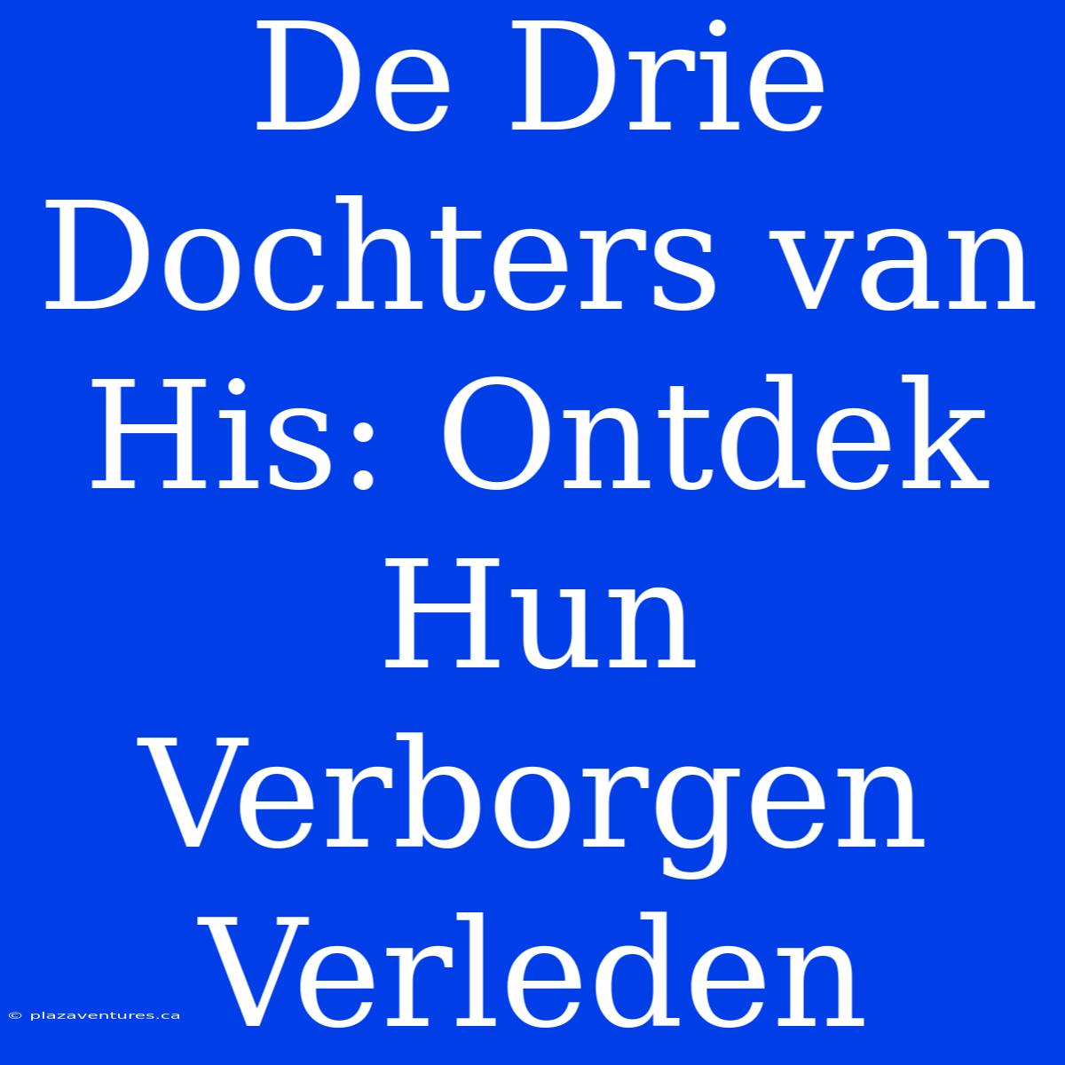 De Drie Dochters Van His: Ontdek Hun Verborgen Verleden