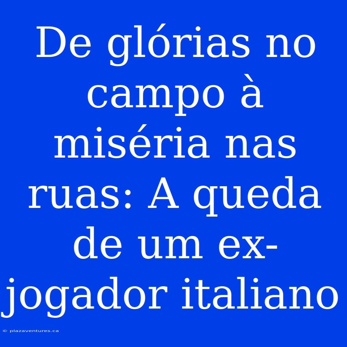 De Glórias No Campo À Miséria Nas Ruas: A Queda De Um Ex-jogador Italiano