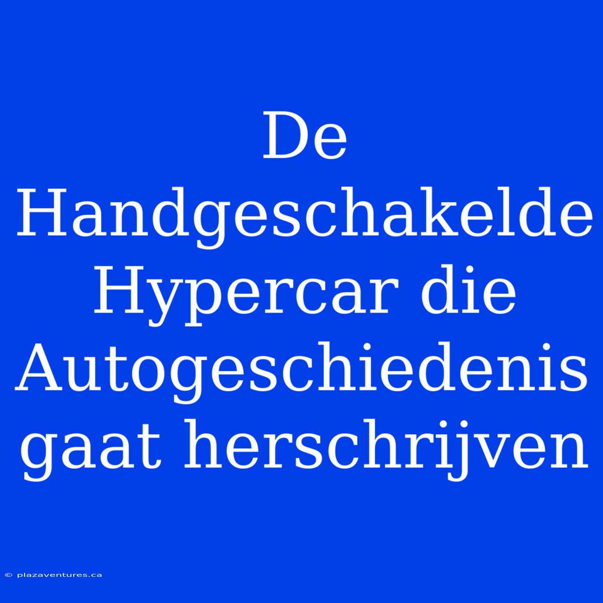 De Handgeschakelde Hypercar Die Autogeschiedenis Gaat Herschrijven