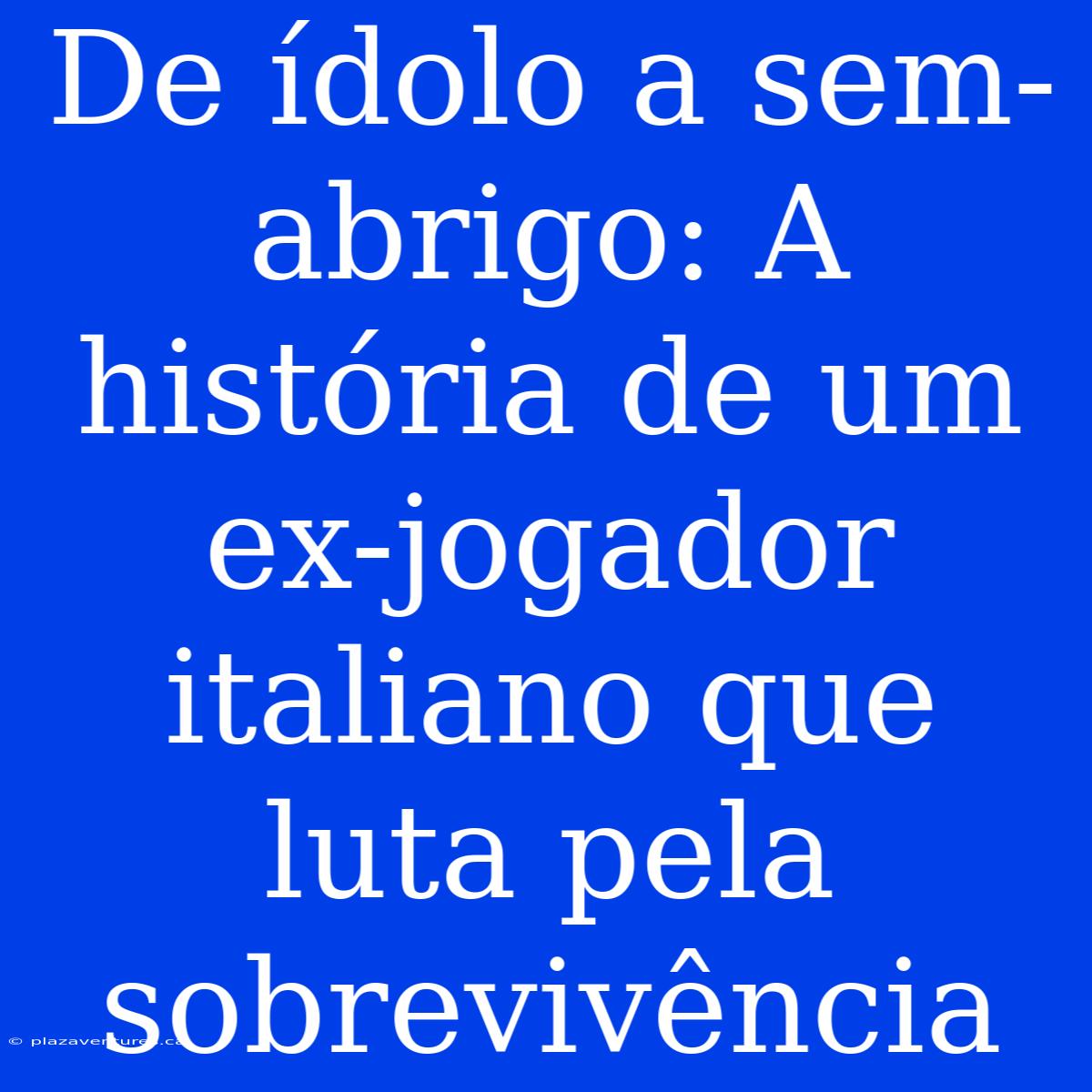 De Ídolo A Sem-abrigo: A História De Um Ex-jogador Italiano Que Luta Pela Sobrevivência