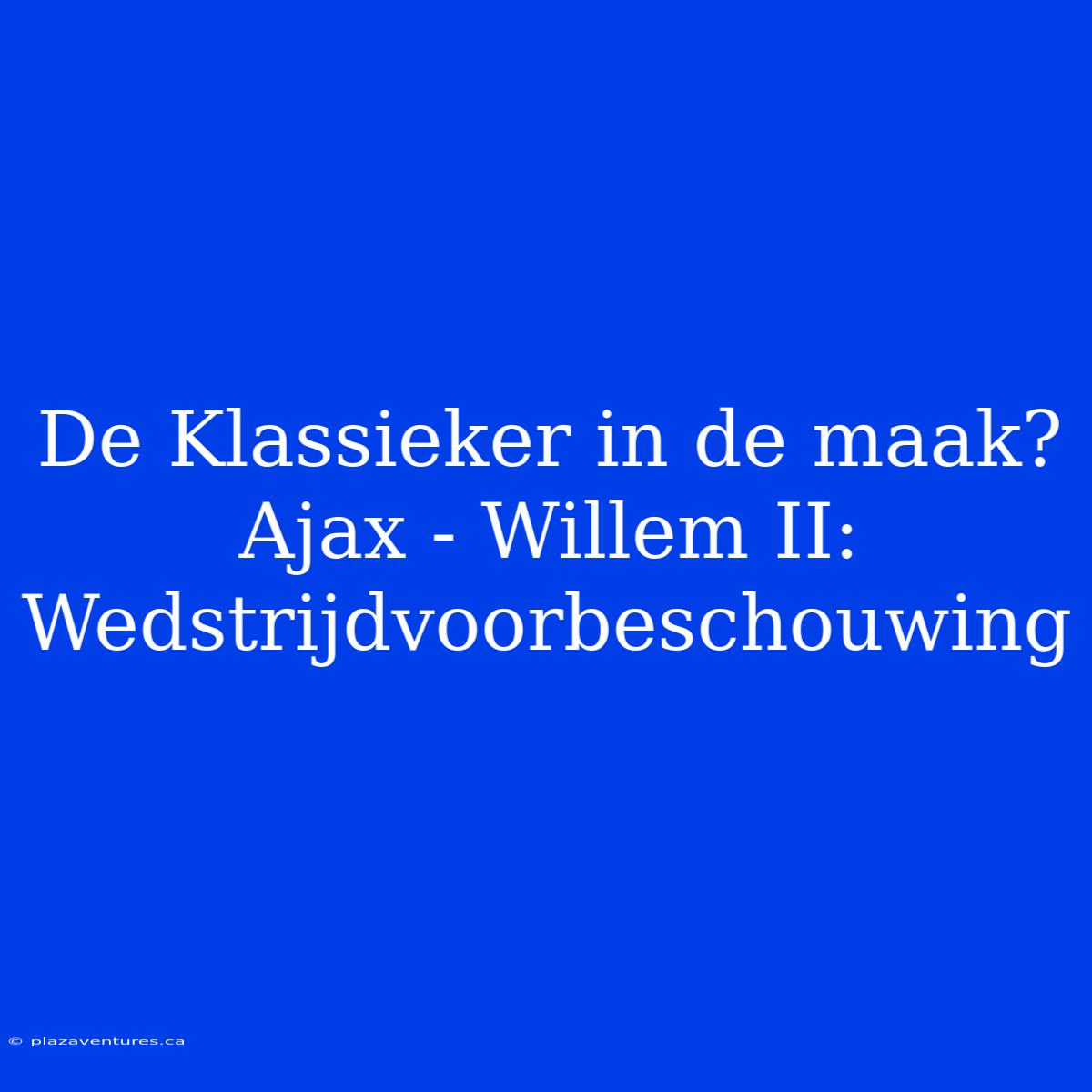 De Klassieker In De Maak? Ajax - Willem II: Wedstrijdvoorbeschouwing