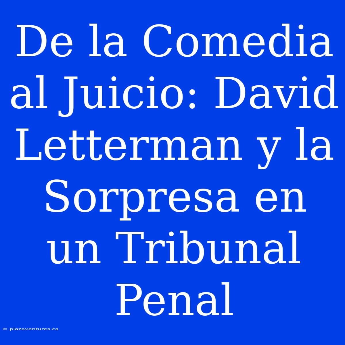 De La Comedia Al Juicio: David Letterman Y La Sorpresa En Un Tribunal Penal