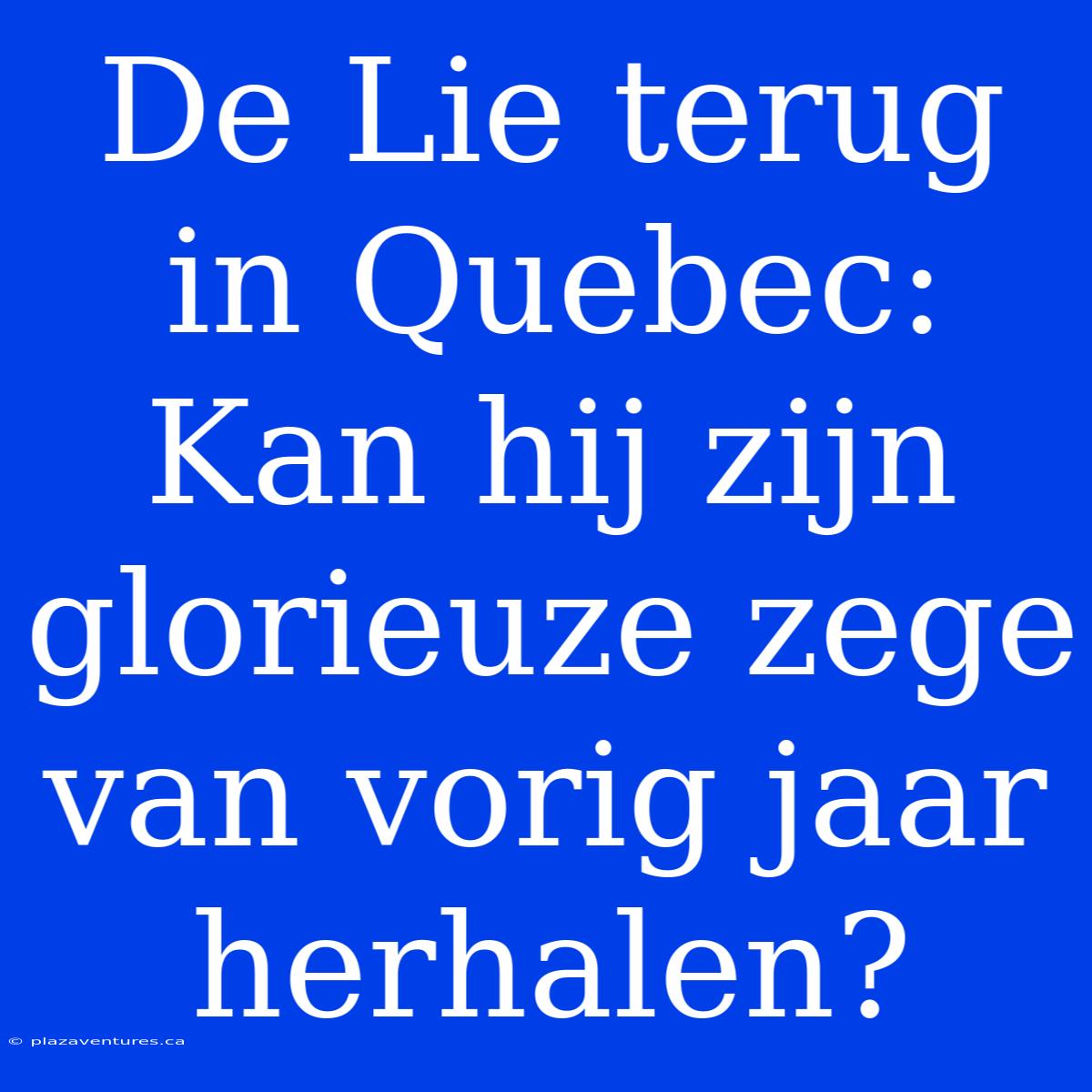 De Lie Terug In Quebec: Kan Hij Zijn Glorieuze Zege Van Vorig Jaar Herhalen?