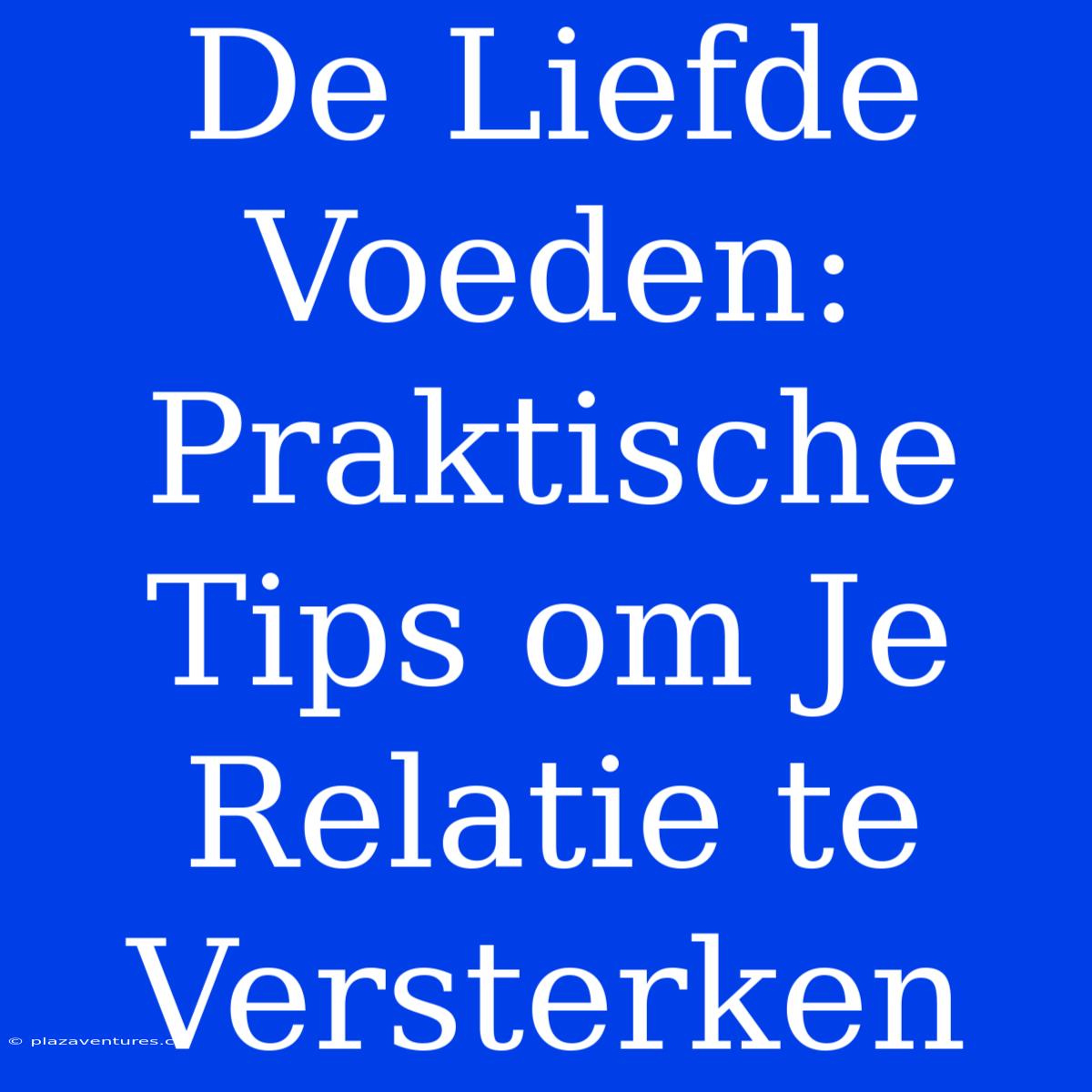 De Liefde Voeden: Praktische Tips Om Je Relatie Te Versterken