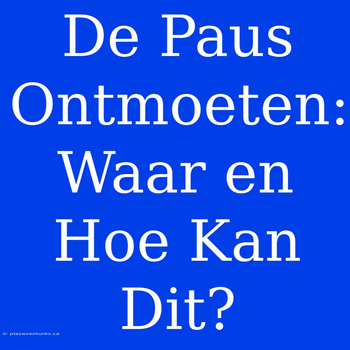 De Paus Ontmoeten: Waar En Hoe Kan Dit?