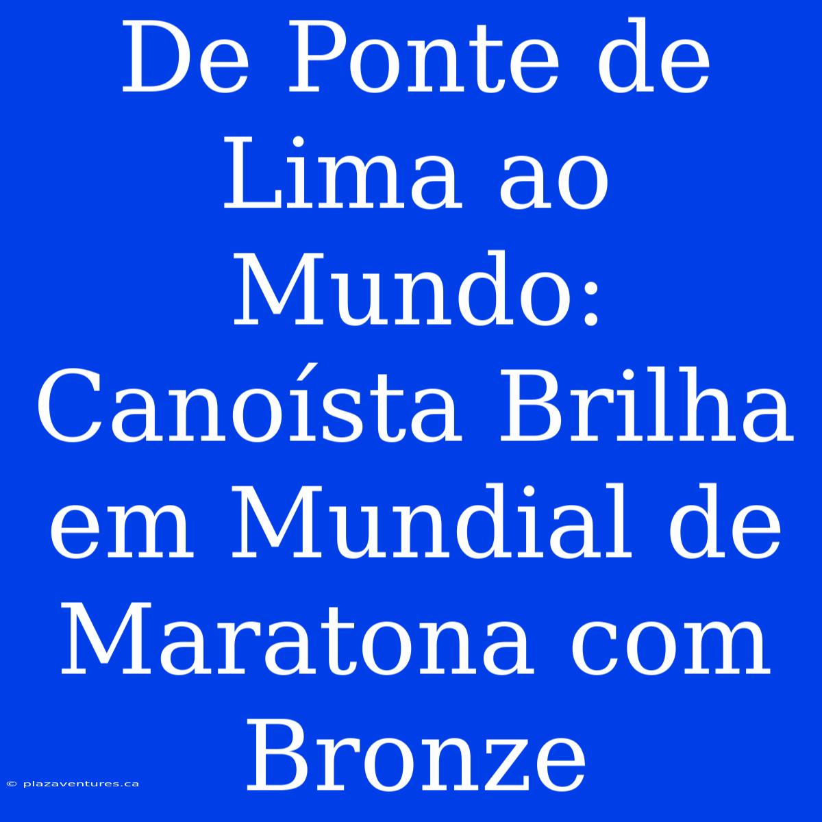 De Ponte De Lima Ao Mundo: Canoísta Brilha Em Mundial De Maratona Com Bronze