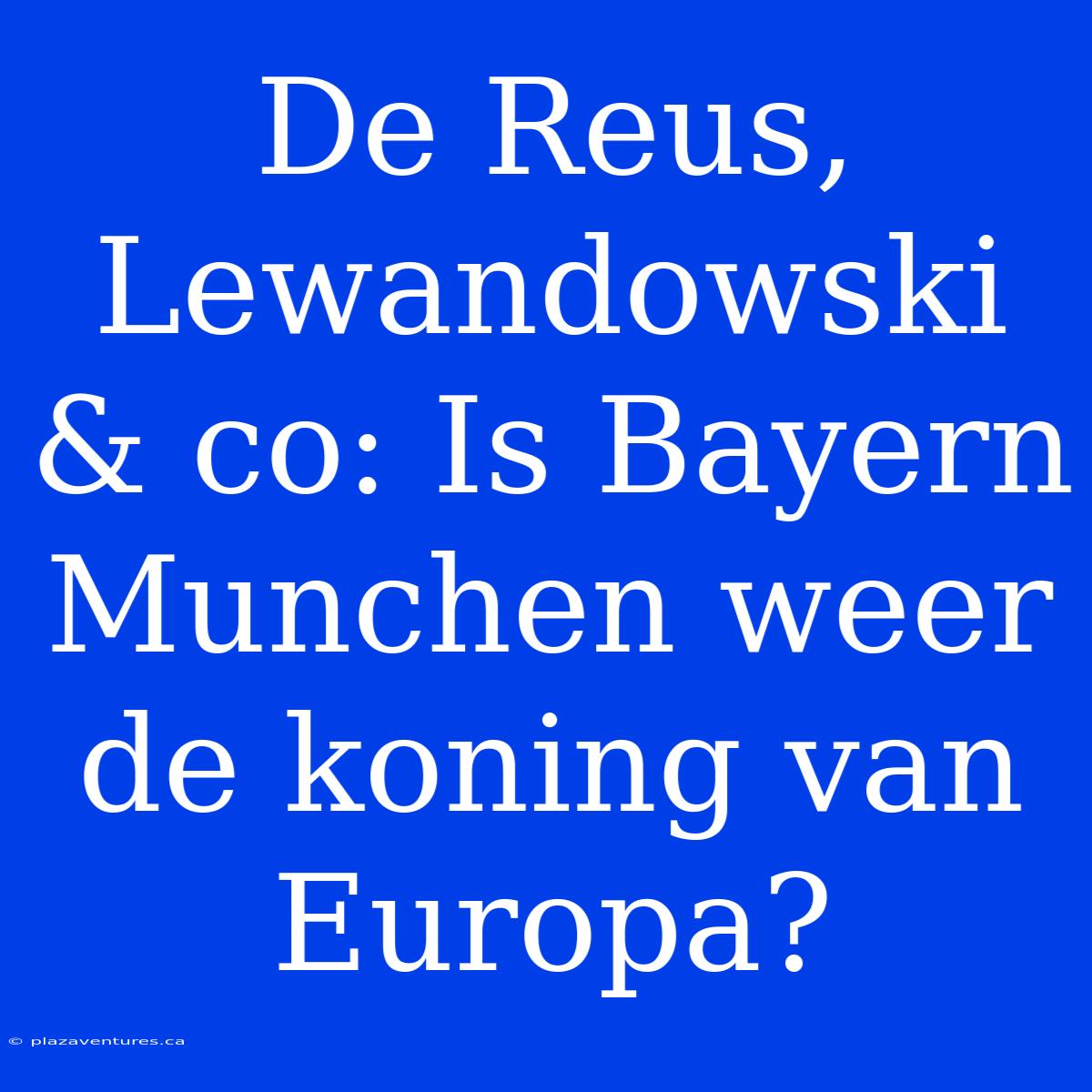 De Reus, Lewandowski & Co: Is Bayern Munchen Weer De Koning Van Europa?