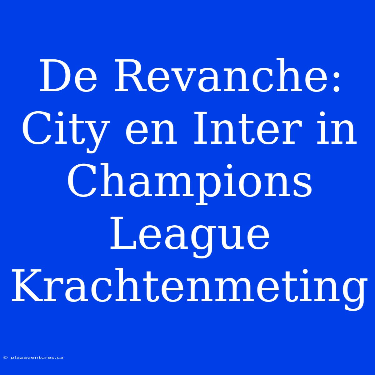 De Revanche: City En Inter In Champions League Krachtenmeting