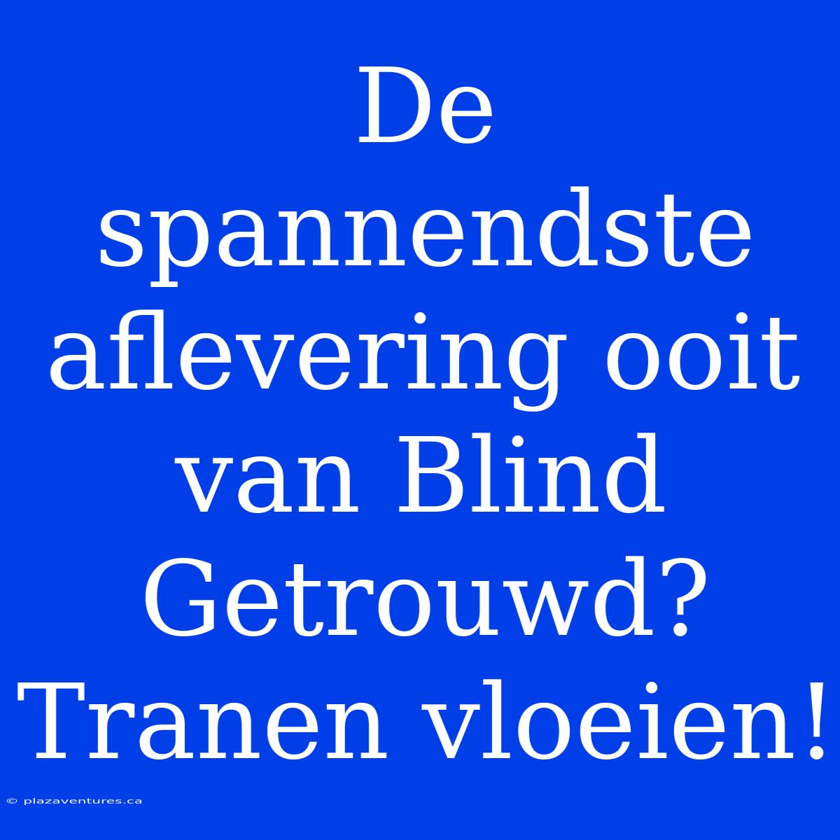 De Spannendste Aflevering Ooit Van Blind Getrouwd? Tranen Vloeien!