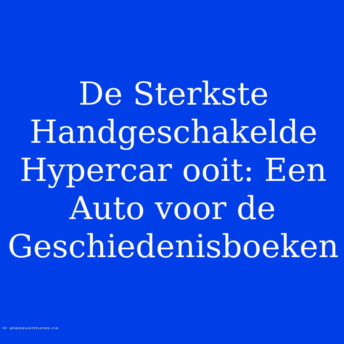 De Sterkste Handgeschakelde Hypercar Ooit: Een Auto Voor De Geschiedenisboeken