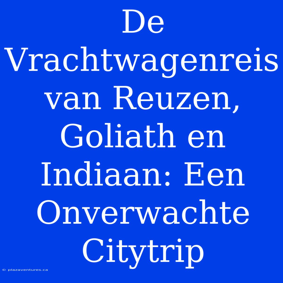 De Vrachtwagenreis Van Reuzen, Goliath En Indiaan: Een Onverwachte Citytrip