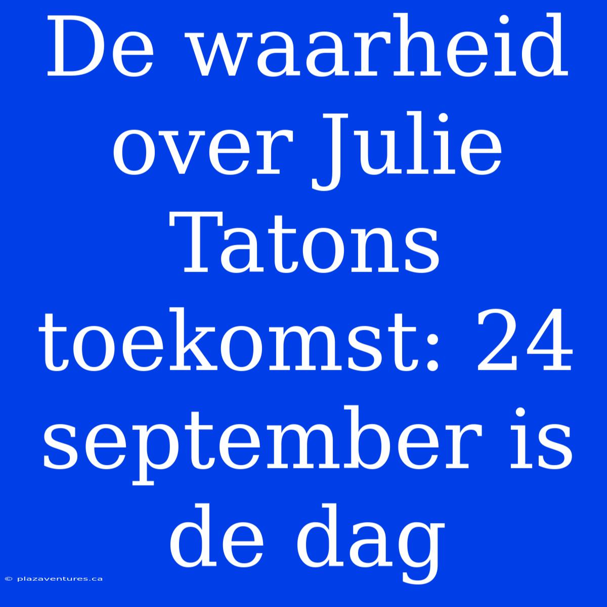 De Waarheid Over Julie Tatons Toekomst: 24 September Is De Dag