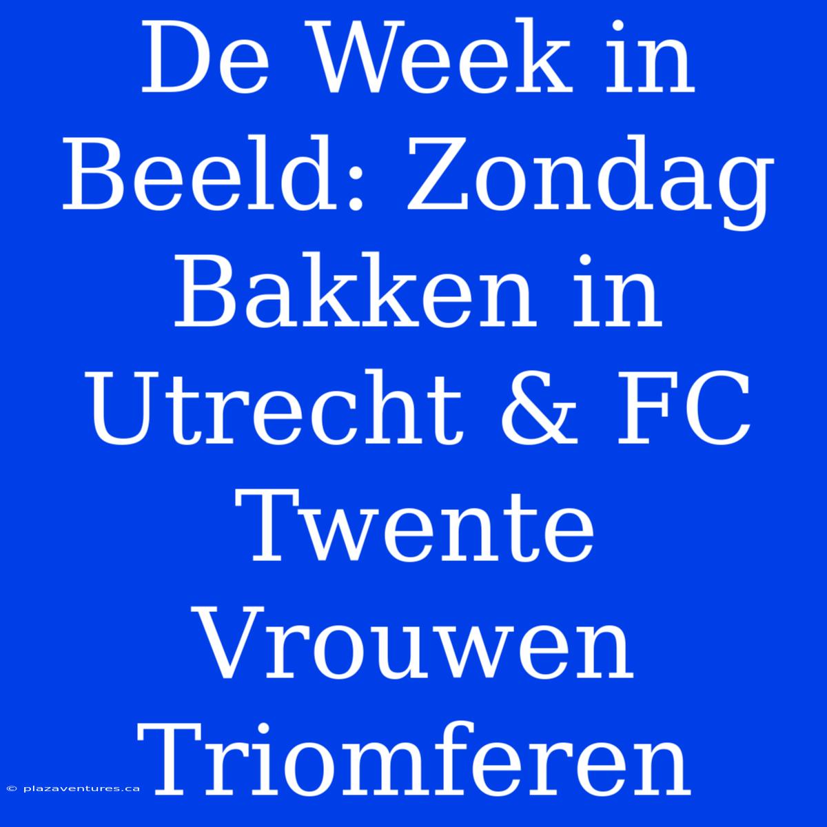 De Week In Beeld: Zondag Bakken In Utrecht & FC Twente Vrouwen Triomferen