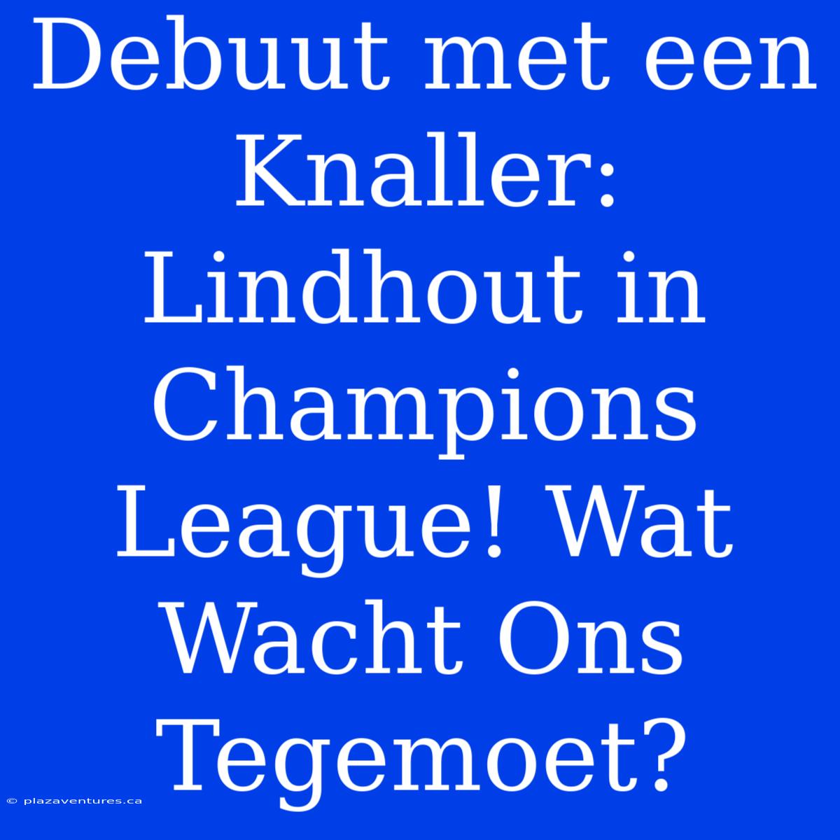 Debuut Met Een Knaller: Lindhout In Champions League! Wat Wacht Ons Tegemoet?