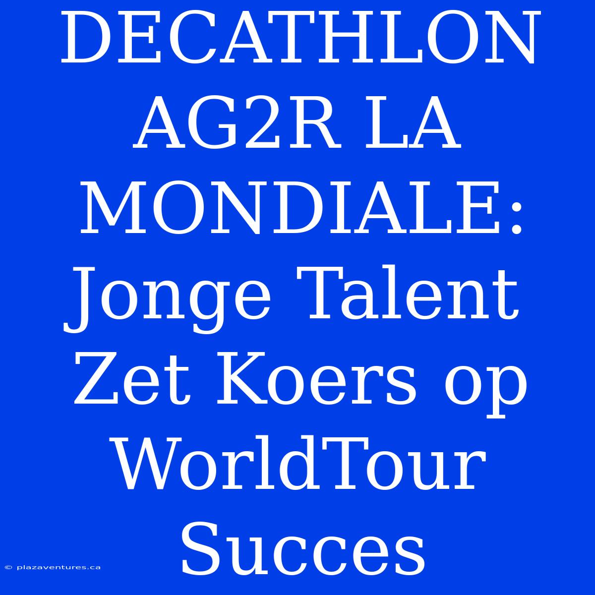 DECATHLON AG2R LA MONDIALE:  Jonge Talent Zet Koers Op WorldTour Succes