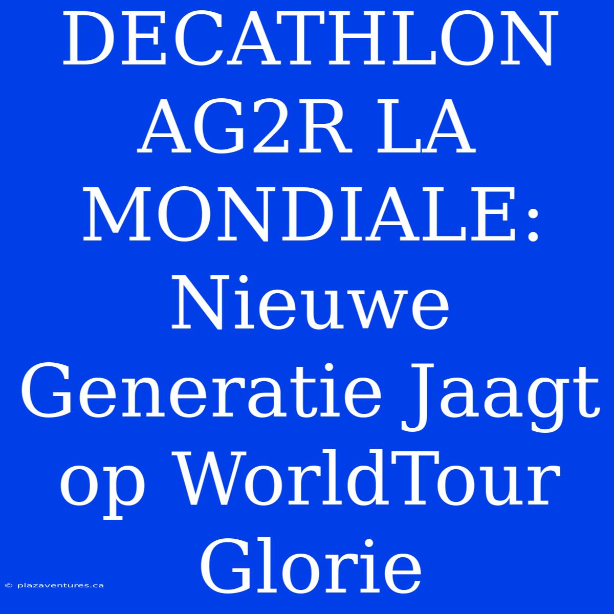 DECATHLON AG2R LA MONDIALE: Nieuwe Generatie Jaagt Op WorldTour Glorie