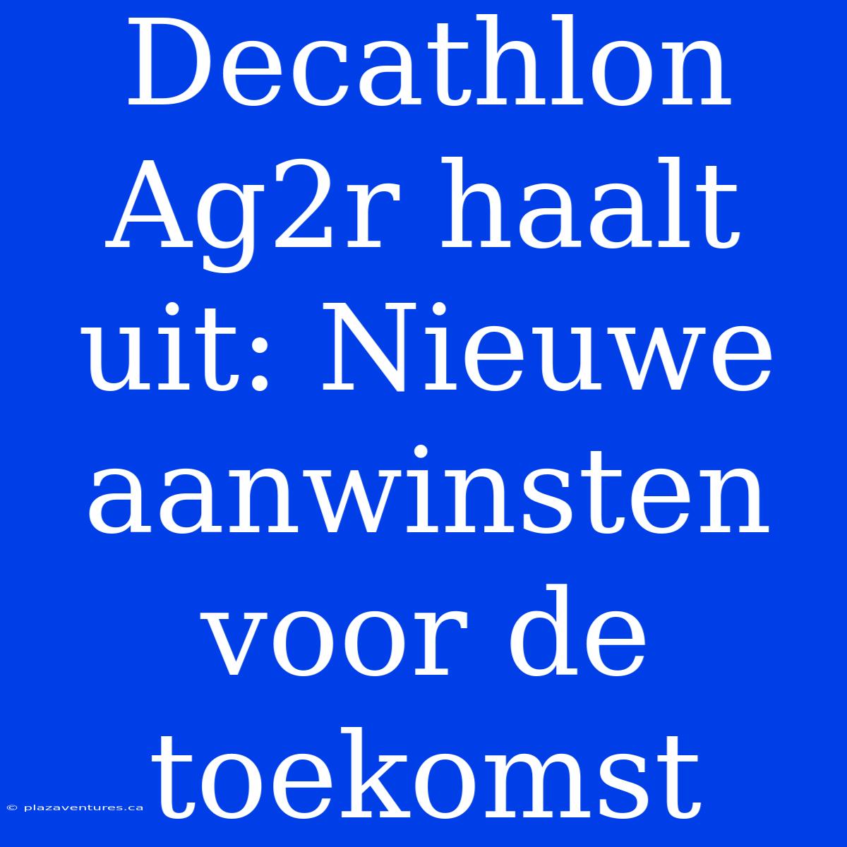 Decathlon Ag2r Haalt Uit: Nieuwe Aanwinsten Voor De Toekomst