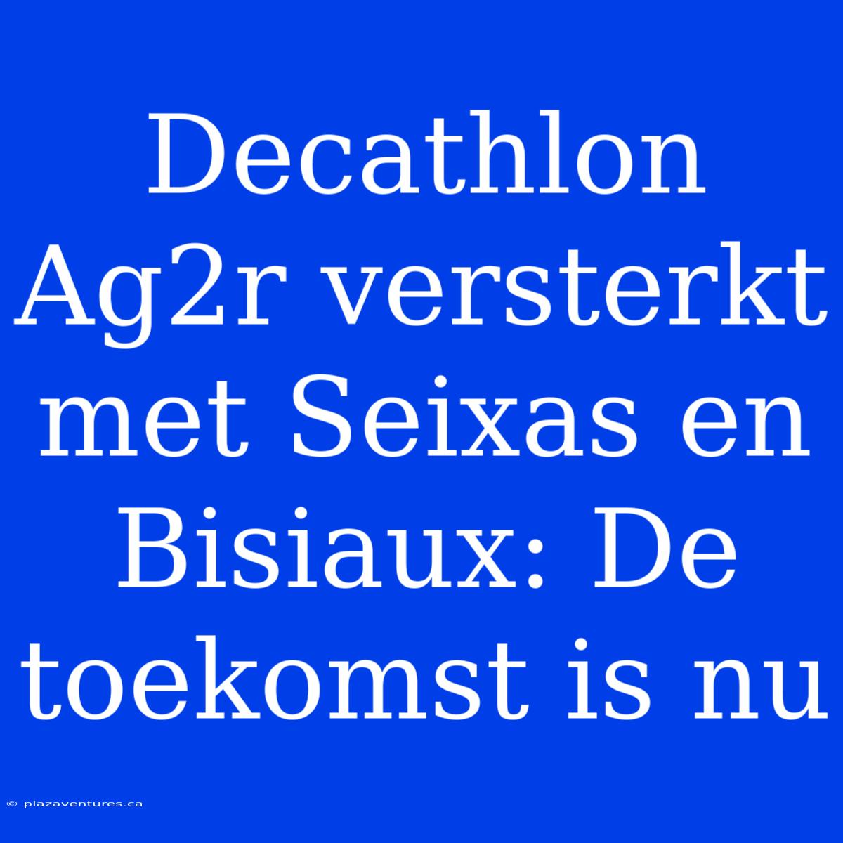 Decathlon Ag2r Versterkt Met Seixas En Bisiaux: De Toekomst Is Nu