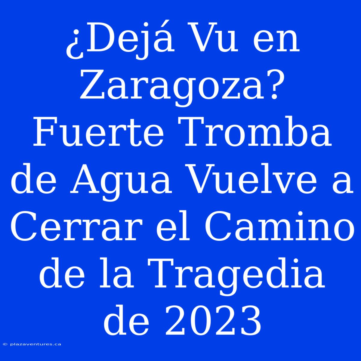 ¿Dejá Vu En Zaragoza? Fuerte Tromba De Agua Vuelve A Cerrar El Camino De La Tragedia De 2023