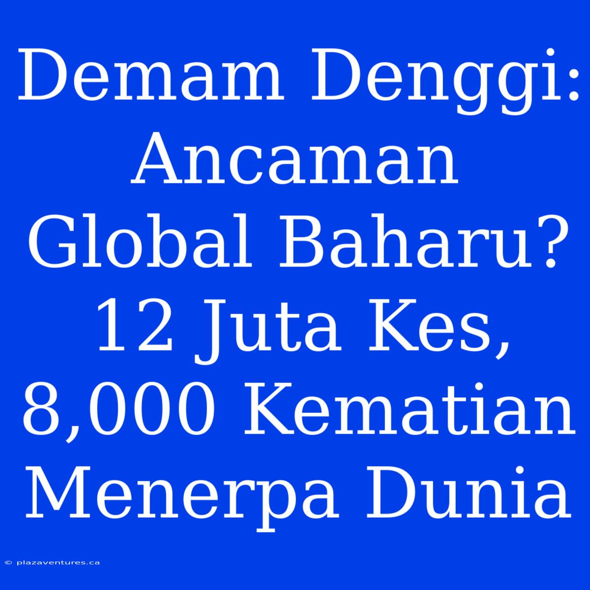 Demam Denggi: Ancaman Global Baharu? 12 Juta Kes, 8,000 Kematian Menerpa Dunia