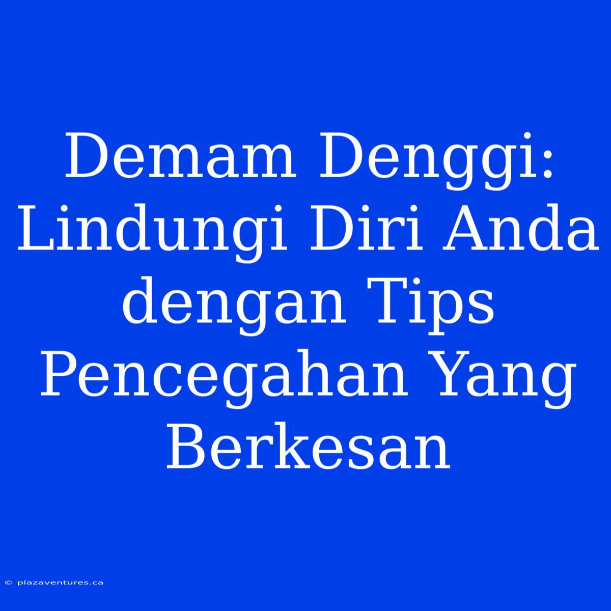 Demam Denggi: Lindungi Diri Anda Dengan Tips Pencegahan Yang Berkesan