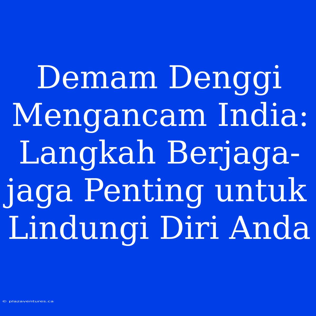 Demam Denggi Mengancam India: Langkah Berjaga-jaga Penting Untuk Lindungi Diri Anda