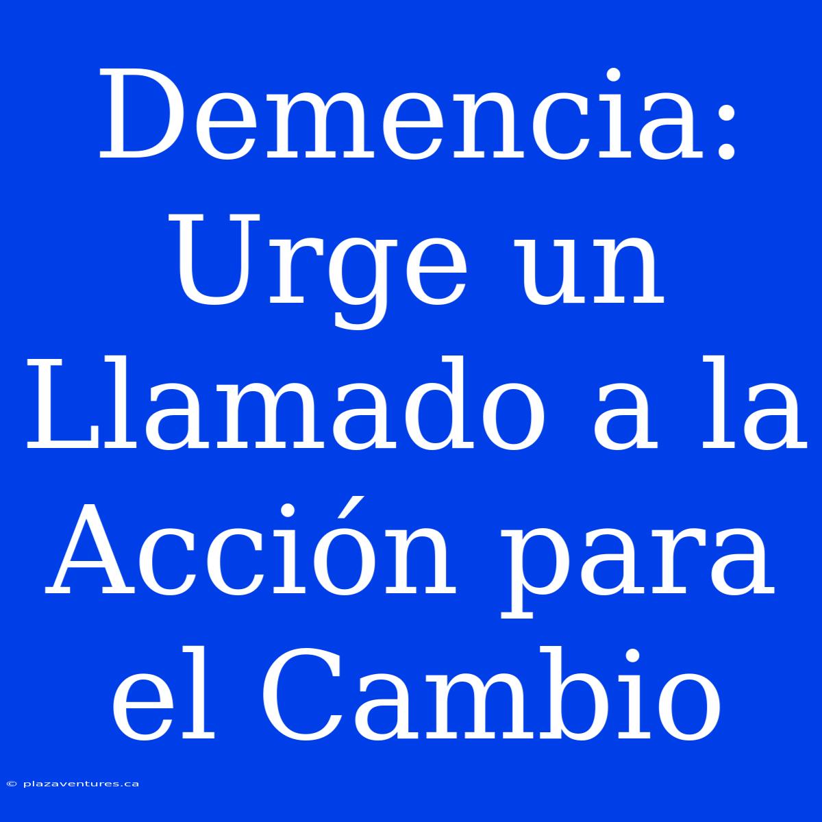 Demencia: Urge Un Llamado A La Acción Para El Cambio