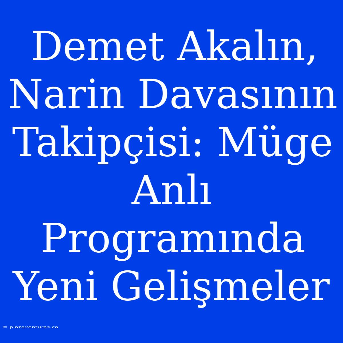 Demet Akalın, Narin Davasının Takipçisi: Müge Anlı Programında Yeni Gelişmeler