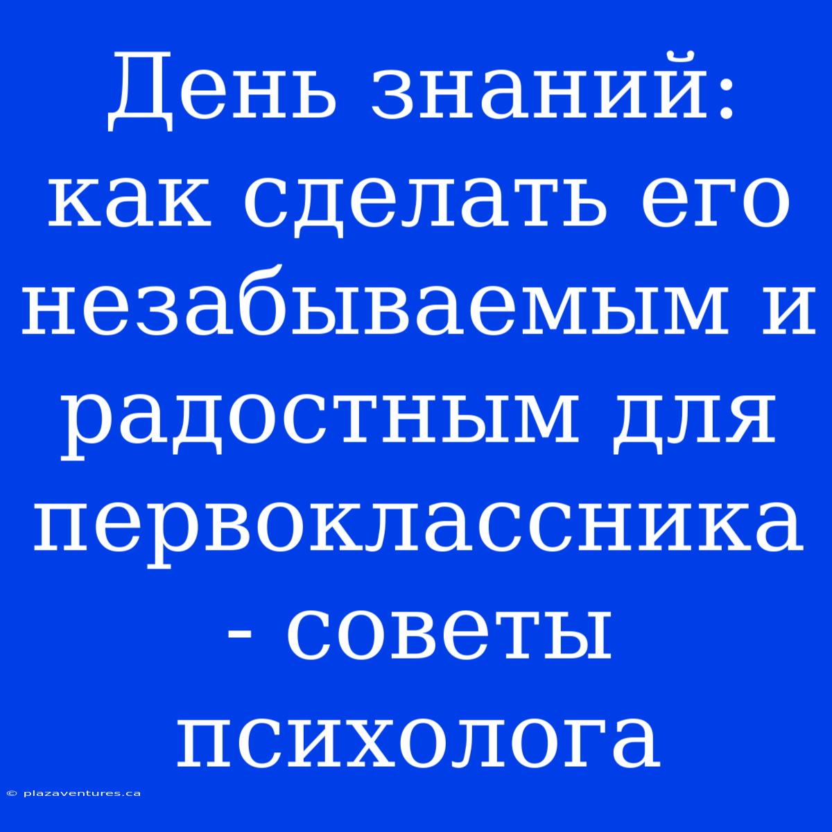 День Знаний: Как Сделать Его Незабываемым И Радостным Для Первоклассника - Советы Психолога