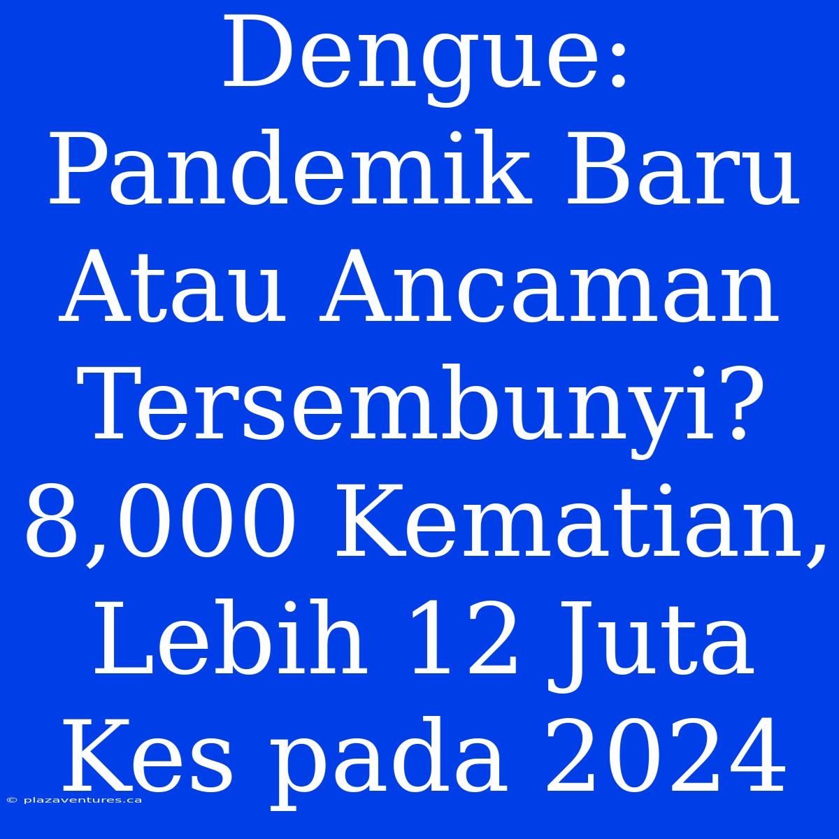 Dengue: Pandemik Baru Atau Ancaman Tersembunyi? 8,000 Kematian, Lebih 12 Juta Kes Pada 2024