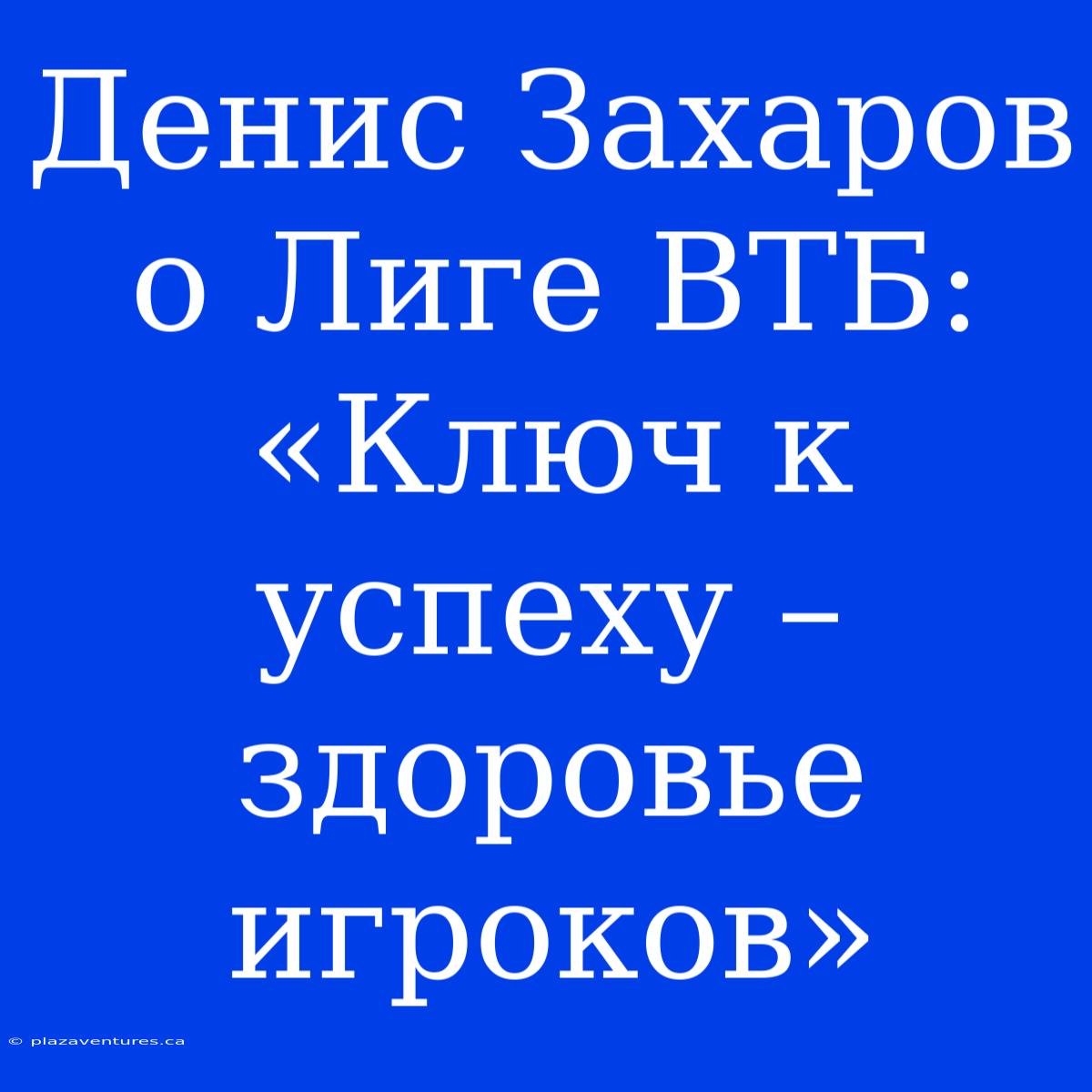 Денис Захаров О Лиге ВТБ: «Ключ К Успеху – Здоровье Игроков»