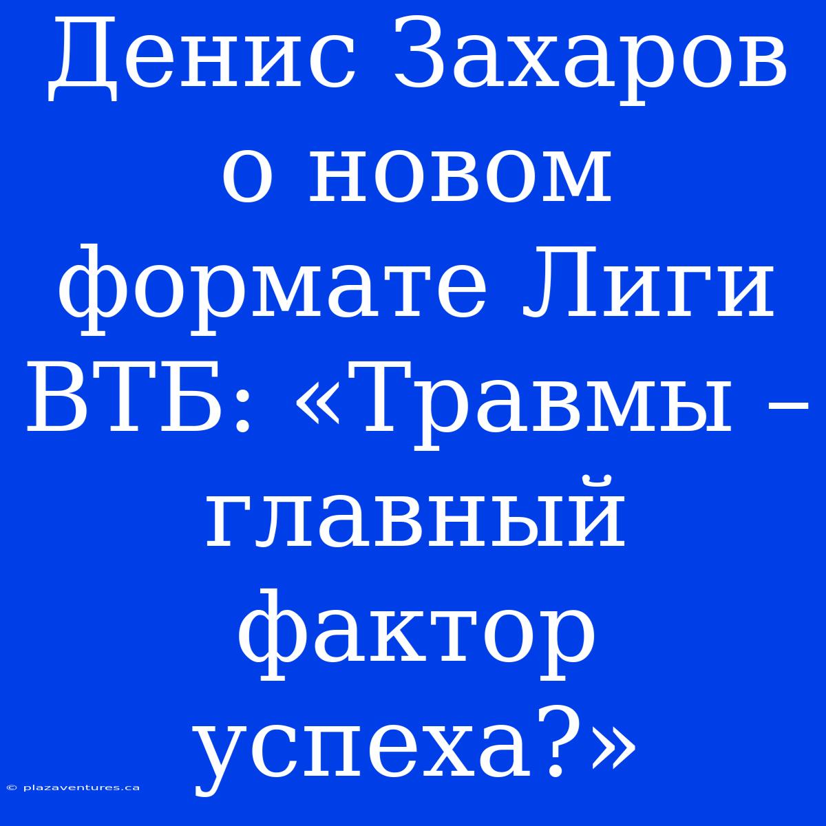 Денис Захаров О Новом Формате Лиги ВТБ: «Травмы – Главный Фактор Успеха?»