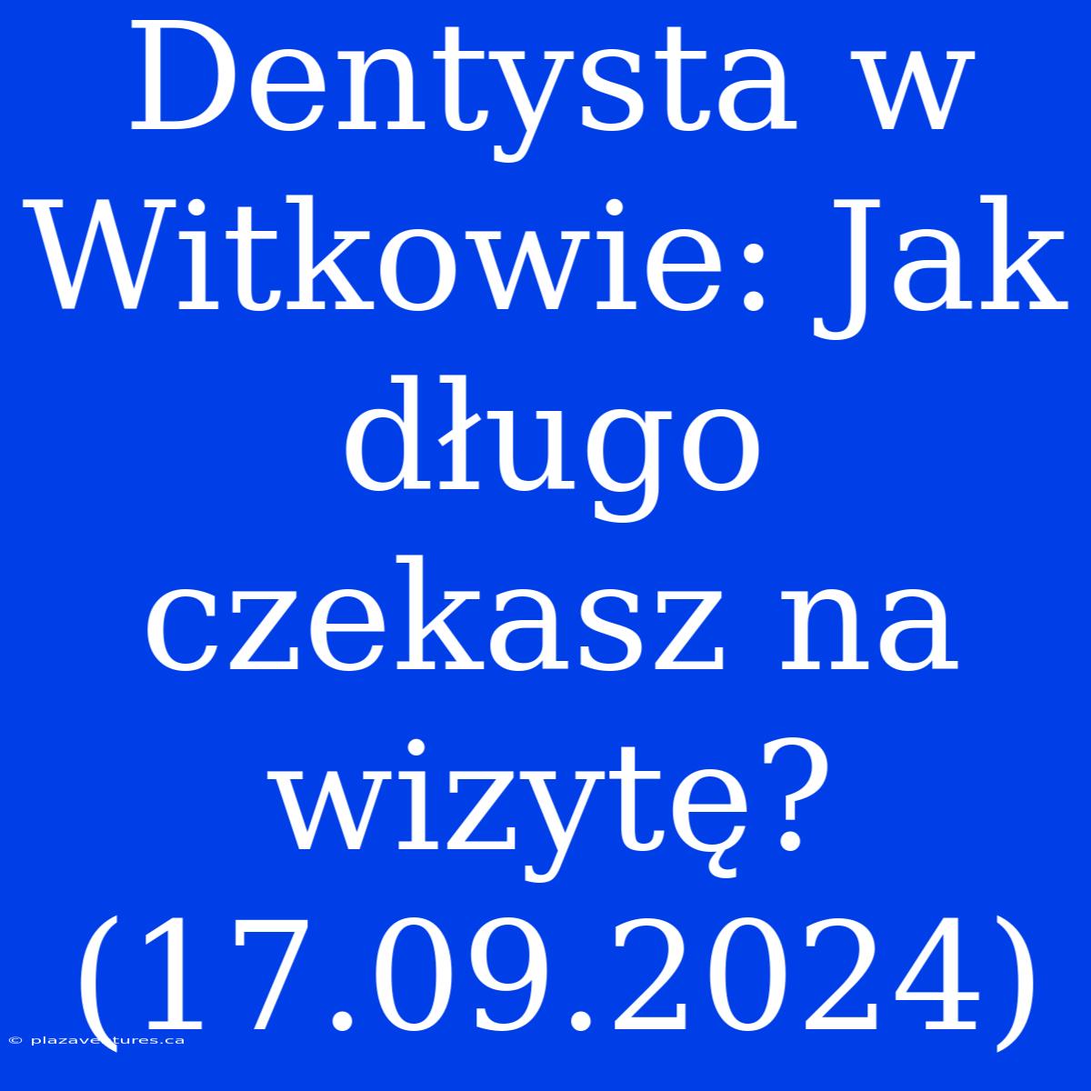 Dentysta W Witkowie: Jak Długo Czekasz Na Wizytę? (17.09.2024)