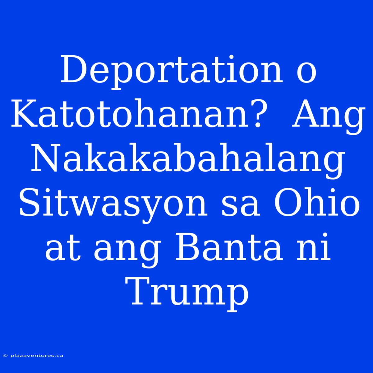 Deportation O Katotohanan?  Ang Nakakabahalang Sitwasyon Sa Ohio At Ang Banta Ni Trump