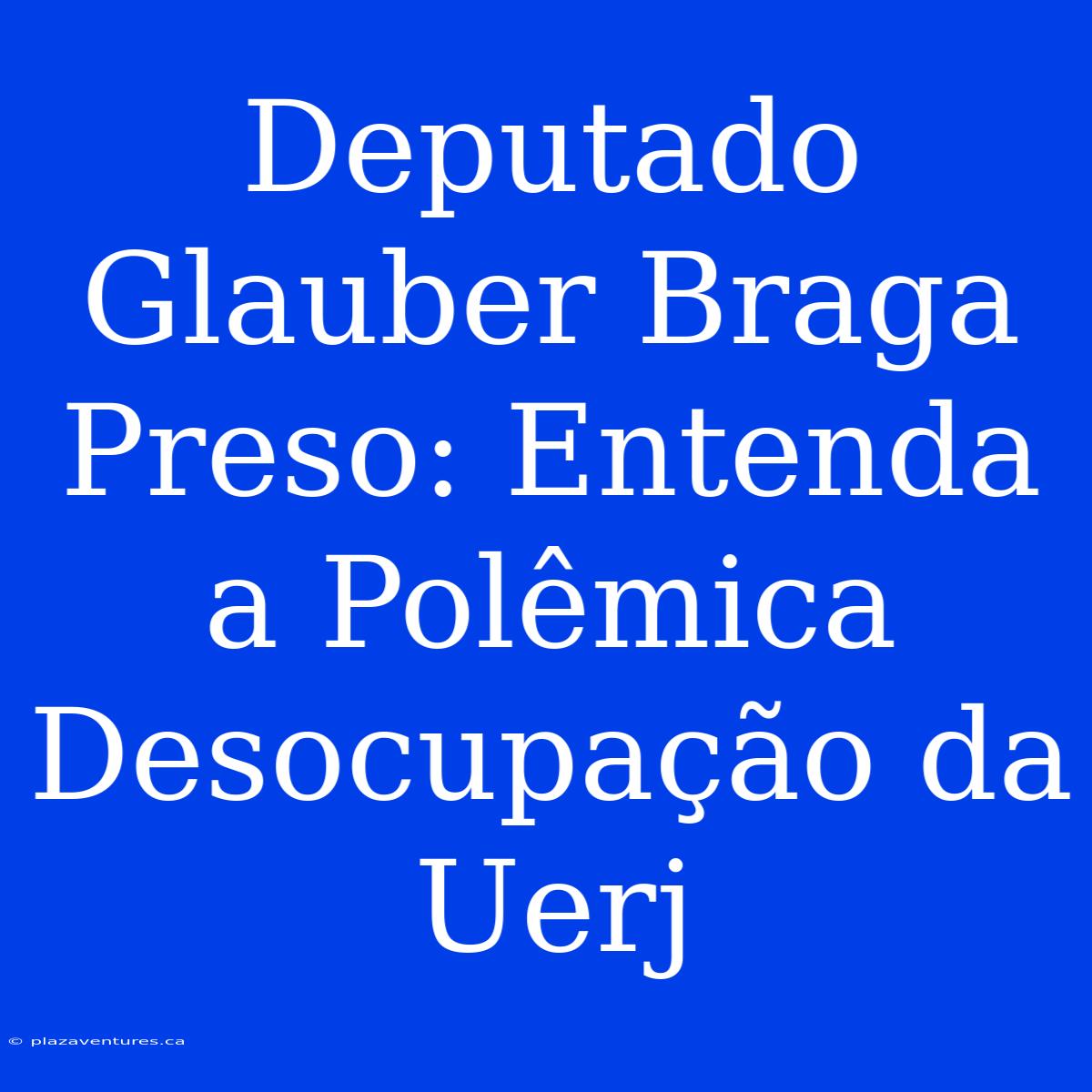 Deputado Glauber Braga Preso: Entenda A Polêmica Desocupação Da Uerj